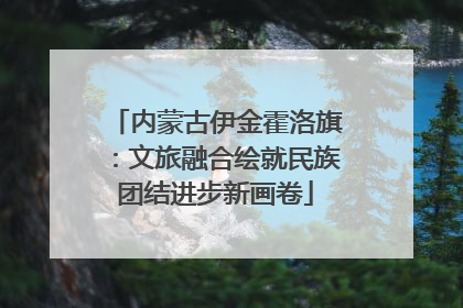 内蒙古伊金霍洛旗：文旅融合绘就民族团结进步新画卷